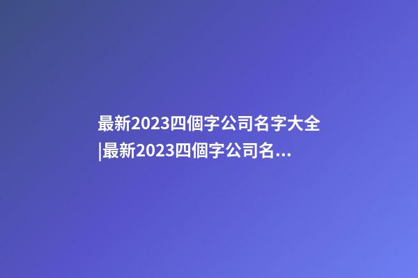 最新2023四個字公司名字大全|最新2023四個字公司名字-第1張-公司起名-玄機派